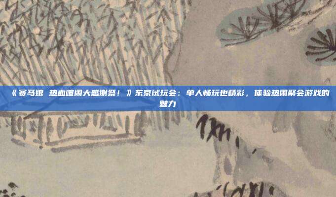 《賽馬娘 熱血喧鬧大感謝祭！》東京試玩會：單人暢玩也精彩，體驗熱鬧聚會游戲的魅力